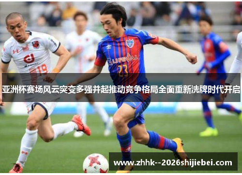 亚洲杯赛场风云突变多强并起推动竞争格局全面重新洗牌时代开启