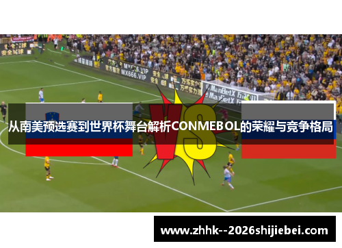 从南美预选赛到世界杯舞台解析CONMEBOL的荣耀与竞争格局