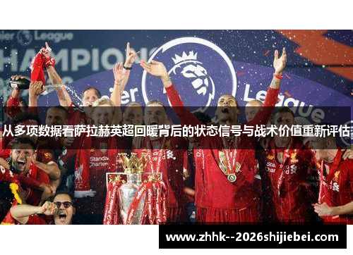 从多项数据看萨拉赫英超回暖背后的状态信号与战术价值重新评估