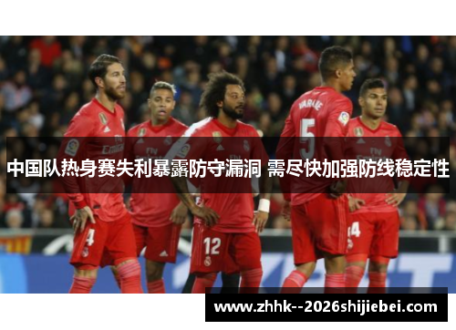中国队热身赛失利暴露防守漏洞 需尽快加强防线稳定性