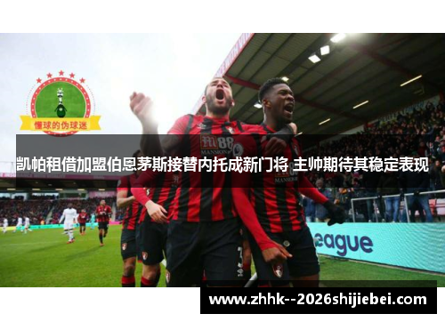 凯帕租借加盟伯恩茅斯接替内托成新门将 主帅期待其稳定表现