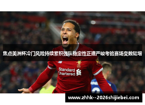 焦点美洲杯冷门风险持续累积强队稳定性正遭严峻考验赛场变数陡增