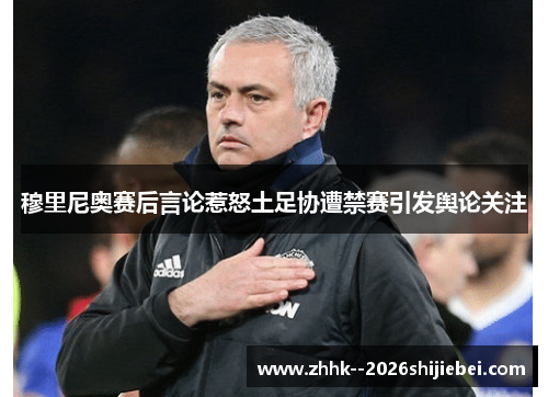 穆里尼奥赛后言论惹怒土足协遭禁赛引发舆论关注