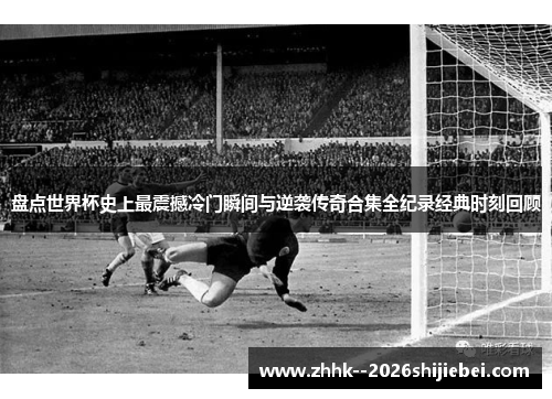盘点世界杯史上最震撼冷门瞬间与逆袭传奇合集全纪录经典时刻回顾