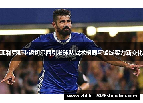 菲利克斯重返切尔西引发球队战术格局与锋线实力新变化