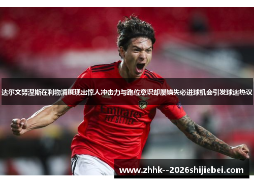 达尔文努涅斯在利物浦展现出惊人冲击力与跑位意识却屡错失必进球机会引发球迷热议 达尔文努涅斯在利物浦展现出惊人冲击力与跑位意识却屡错失必进球机会引发球迷热议