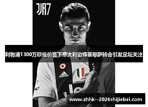 利物浦1300万欧低价签下意大利边锋基耶萨转会引发足坛关注 利物浦1300万欧低价签下意大利边锋基耶萨转会引发足坛关注