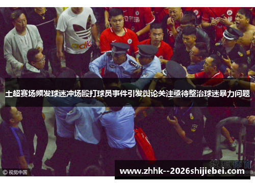 土超赛场频发球迷冲场殴打球员事件引发舆论关注亟待整治球迷暴力问题 土超赛场频发球迷冲场殴打球员事件引发舆论关注亟待整治球迷暴力问题