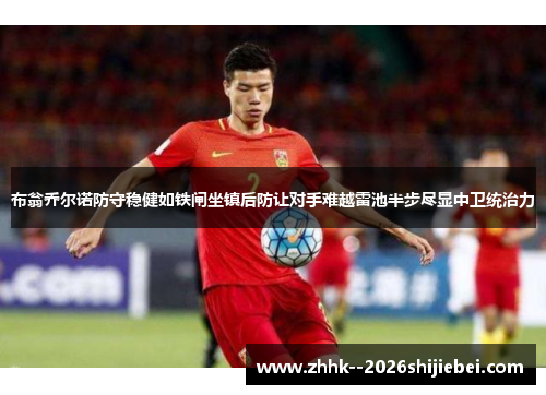 布翁乔尔诺防守稳健如铁闸坐镇后防让对手难越雷池半步尽显中卫统治力 布翁乔尔诺防守稳健如铁闸坐镇后防让对手难越雷池半步尽显中卫统治力