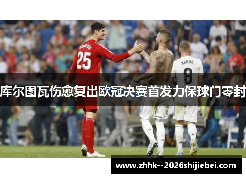 库尔图瓦伤愈复出欧冠决赛首发力保球门零封