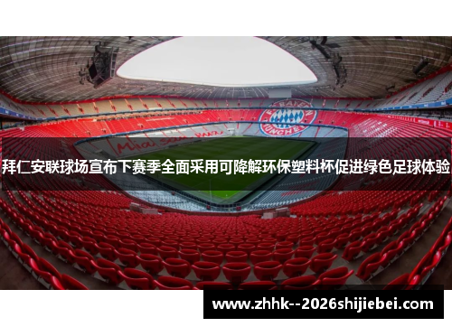 拜仁安联球场宣布下赛季全面采用可降解环保塑料杯促进绿色足球体验 拜仁安联球场宣布下赛季全面采用可降解环保塑料杯促进绿色足球体验