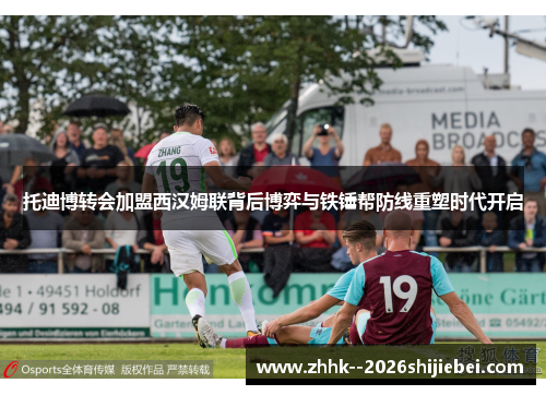 托迪博转会加盟西汉姆联背后博弈与铁锤帮防线重塑时代开启