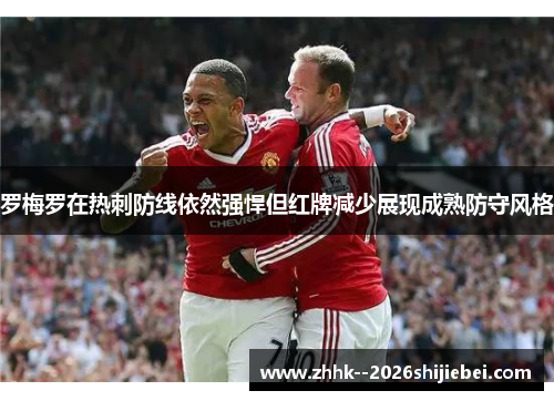 罗梅罗在热刺防线依然强悍但红牌减少展现成熟防守风格