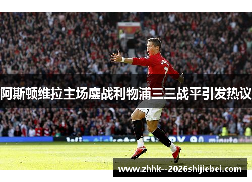 阿斯顿维拉主场鏖战利物浦三三战平引发热议