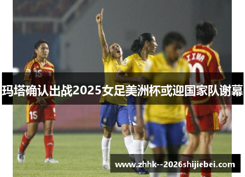 玛塔确认出战2025女足美洲杯或迎国家队谢幕 玛塔确认出战2025女足美洲杯或迎国家队谢幕