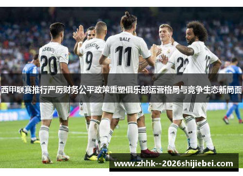 西甲联赛推行严厉财务公平政策重塑俱乐部运营格局与竞争生态新局面 西甲联赛推行严厉财务公平政策重塑俱乐部运营格局与竞争生态新局面