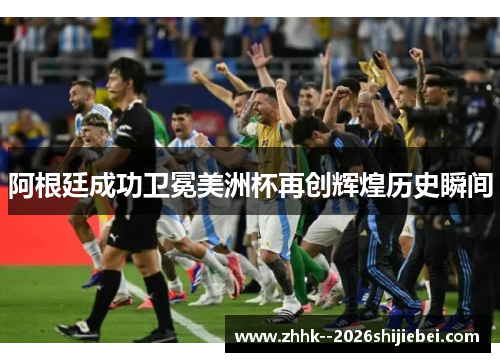 阿根廷成功卫冕美洲杯再创辉煌历史瞬间