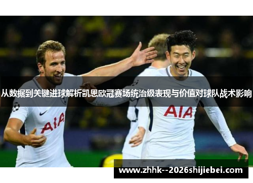 从数据到关键进球解析凯恩欧冠赛场统治级表现与价值对球队战术影响