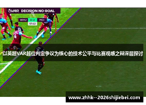 以英超VAR越位判定争议为核心的技术公平与比赛观感之辩深层探讨