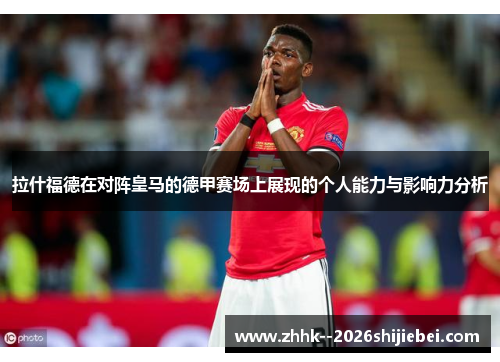 拉什福德在对阵皇马的德甲赛场上展现的个人能力与影响力分析 拉什福德在对阵皇马的德甲赛场上展现的个人能力与影响力分析
