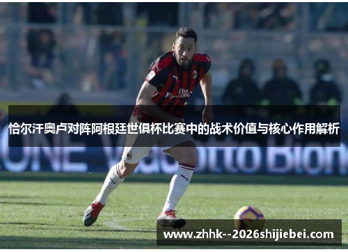恰尔汗奥卢对阵阿根廷世俱杯比赛中的战术价值与核心作用解析