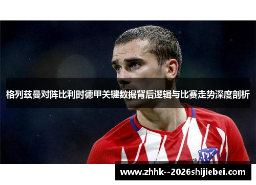 格列兹曼对阵比利时德甲关键数据背后逻辑与比赛走势深度剖析 格列兹曼对阵比利时德甲关键数据背后逻辑与比赛走势深度剖析