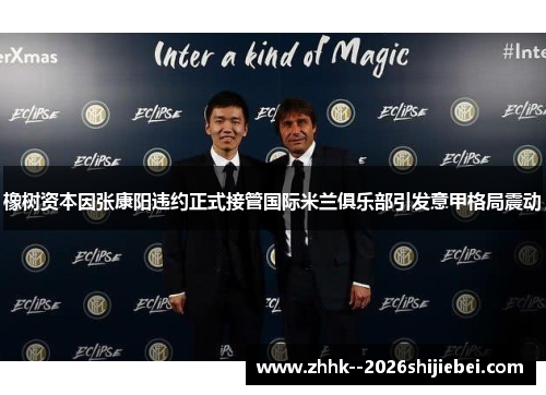 橡树资本因张康阳违约正式接管国际米兰俱乐部引发意甲格局震动 橡树资本因张康阳违约正式接管国际米兰俱乐部引发意甲格局震动