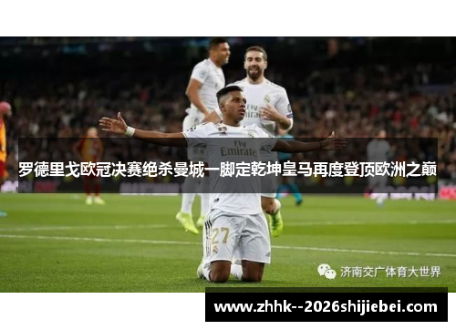 罗德里戈欧冠决赛绝杀曼城一脚定乾坤皇马再度登顶欧洲之巅 罗德里戈欧冠决赛绝杀曼城一脚定乾坤皇马再度登顶欧洲之巅