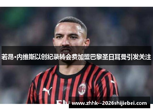 若昂·内维斯以创纪录转会费加盟巴黎圣日耳曼引发关注 若昂·内维斯以创纪录转会费加盟巴黎圣日耳曼引发关注