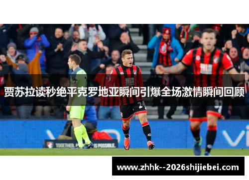 贾苏拉读秒绝平克罗地亚瞬间引爆全场激情瞬间回顾 贾苏拉读秒绝平克罗地亚瞬间引爆全场激情瞬间回顾