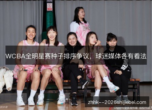 WCBA全明星赛种子排序争议,球迷媒体各有看法 WCBA全明星赛种子排序争议,球迷媒体各有看法